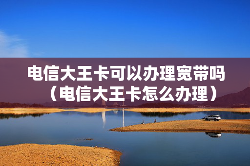 电信大王卡可以办理宽带吗（电信大王卡怎么办理）