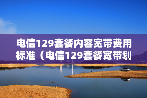 电信129套餐内容宽带费用标准（电信129套餐宽带划算吗 2020）