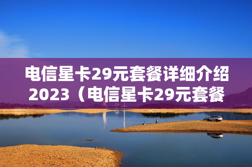 电信星卡29元套餐详细介绍2023（电信星卡29元套餐详细介绍视频）