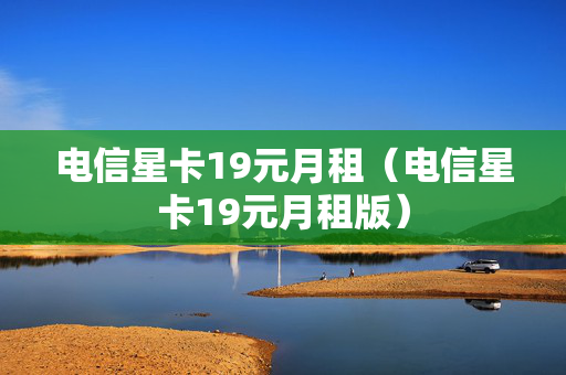 电信星卡19元月租（电信星卡19元月租版）