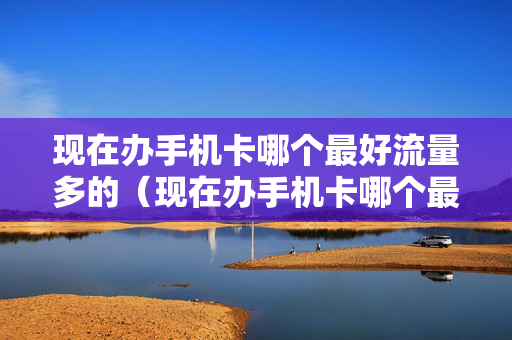 现在办手机卡哪个最好流量多的（现在办手机卡哪个最好流量多的套餐）