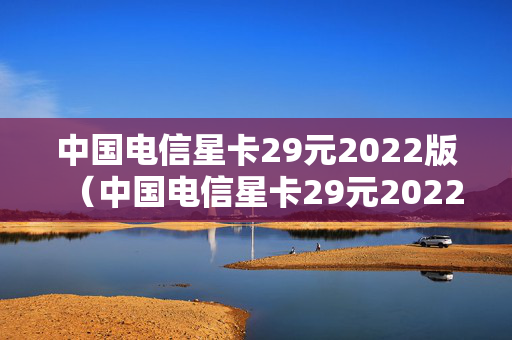 中国电信星卡29元2022版（中国电信星卡29元2022版合约期多长时间）