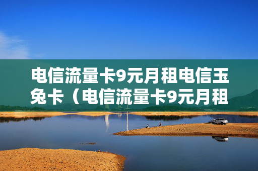 电信流量卡9元月租电信玉兔卡（电信流量卡9元月租永久）