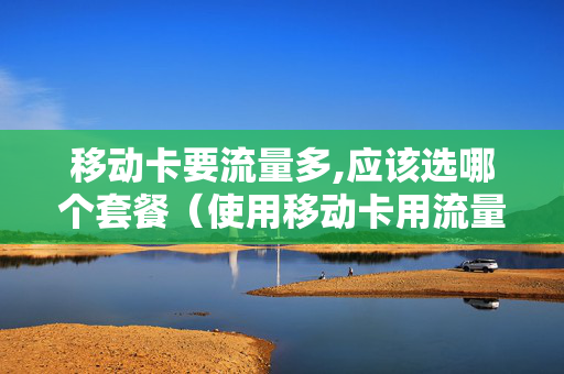 移动卡要流量多,应该选哪个套餐（使用移动卡用流量较多用哪种套餐）