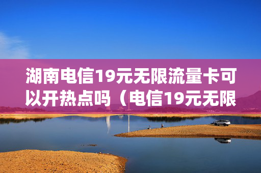 湖南电信19元无限流量卡可以开热点吗（电信19元无限流量卡能用哪些app）