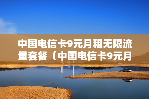 中国电信卡9元月租无限流量套餐（中国电信卡9元月租无限流量套餐激活要多少钱）