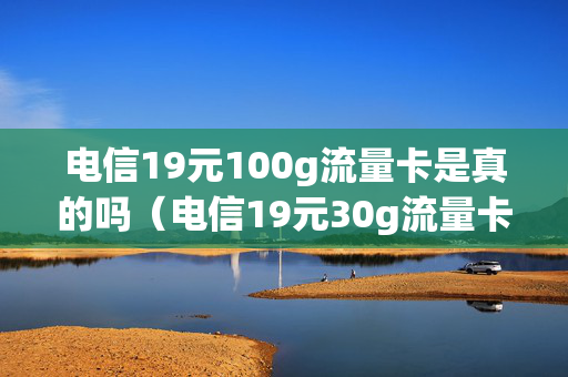 电信19元100g流量卡是真的吗（电信19元30g流量卡怎么样）