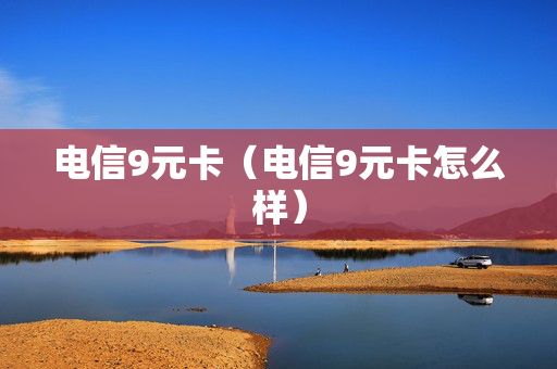 电信9元卡（电信9元卡怎么样）
