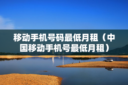 移动手机号码最低月租（中国移动手机号最低月租）
