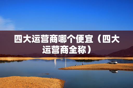 四大运营商哪个便宜（四大运营商全称）