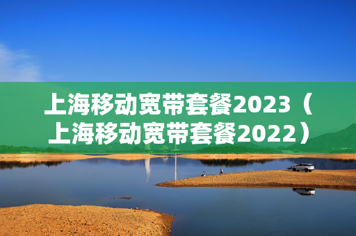 上海移动宽带套餐2023（上海移动宽带套餐2022）