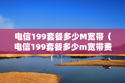 电信199套餐多少M宽带（电信199套餐多少m宽带费）