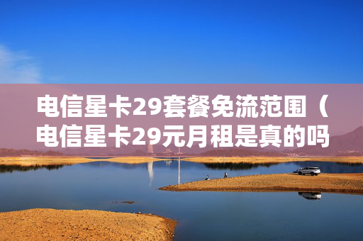 电信星卡29套餐免流范围（电信星卡29元月租是真的吗）