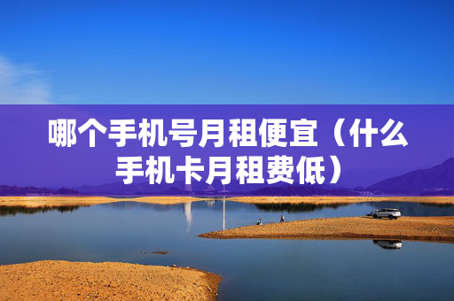 哪个手机号月租便宜（什么手机卡月租费低）