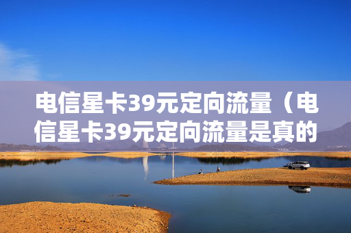 电信星卡39元定向流量（电信星卡39元定向流量是真的吗）