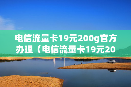 电信流量卡19元200g官方办理（电信流量卡19元200g官方办理领取）