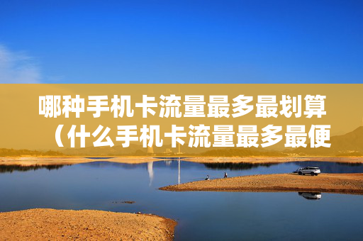 哪种手机卡流量最多最划算（什么手机卡流量最多最便宜）