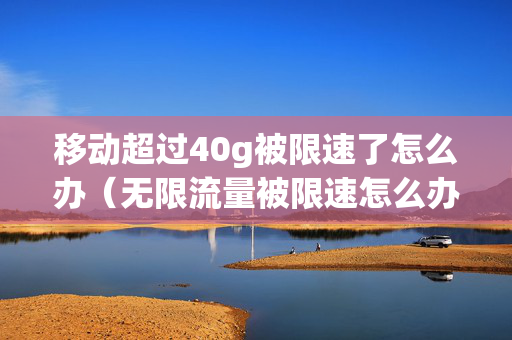 移动超过40g被限速了怎么办（无限流量被限速怎么办）