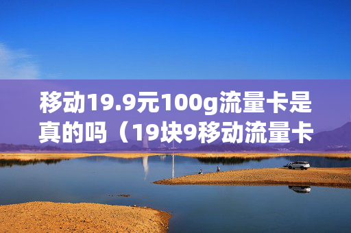 移动19.9元100g流量卡是真的吗（19块9移动流量卡100gg）