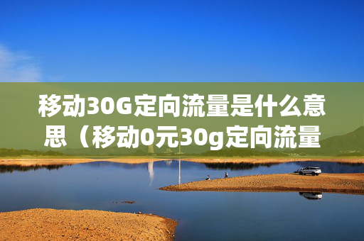 移动30G定向流量是什么意思（移动0元30g定向流量包是什么意思）