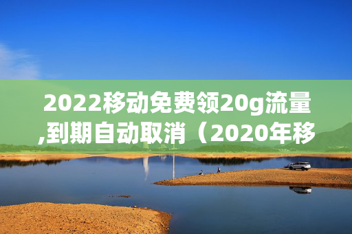 2022移动免费领20g流量,到期自动取消（2020年移动免费流量领取）