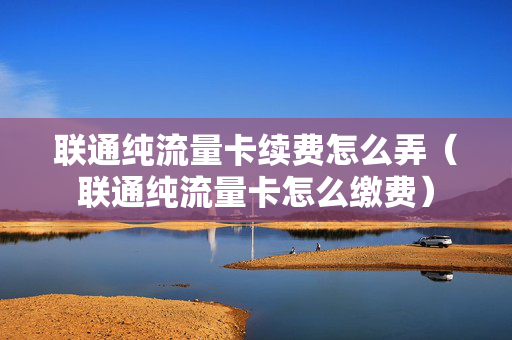 联通纯流量卡续费怎么弄（联通纯流量卡怎么缴费）