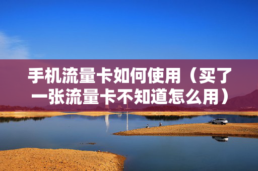 手机流量卡如何使用（买了一张流量卡不知道怎么用）