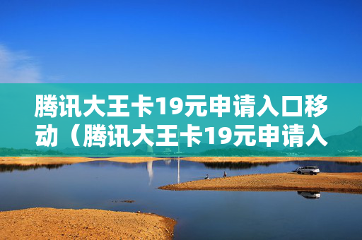 腾讯大王卡19元申请入口移动（腾讯大王卡19元申请入口移动怎么取消）