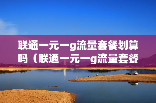 联通一元一g流量套餐划算吗（联通一元一g流量套餐划算吗多少钱）