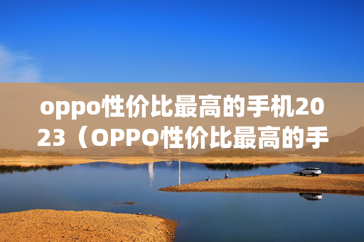 oppo性价比最高的手机2023（OPPO性价比最高的手机2022）