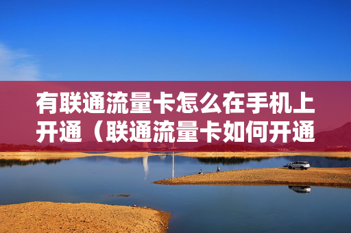 有联通流量卡怎么在手机上开通（联通流量卡如何开通）