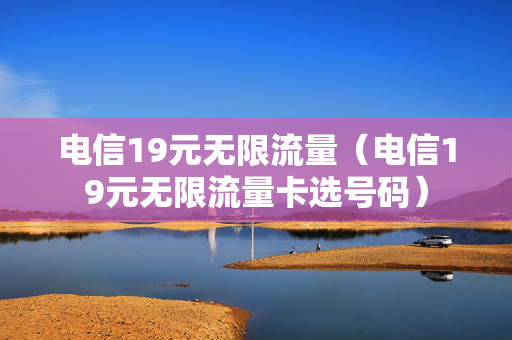 电信19元无限流量（电信19元无限流量卡选号码）