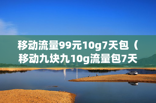 移动流量99元10g7天包（移动九块九10g流量包7天）
