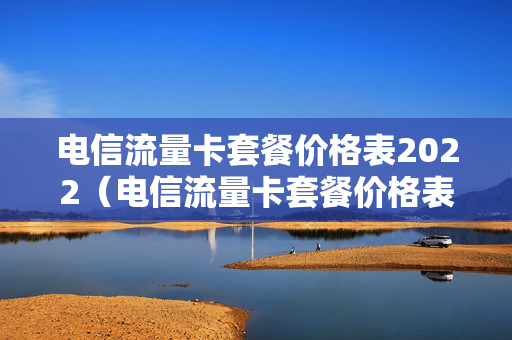 电信流量卡套餐价格表2022（电信流量卡套餐价格表2022杭州）