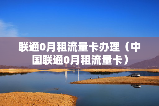 联通0月租流量卡办理（中国联通0月租流量卡）