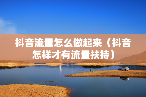 抖音流量怎么做起来（抖音怎样才有流量扶持）