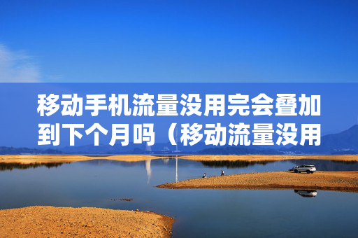 移动手机流量没用完会叠加到下个月吗（移动流量没用完第二个月有叠加吗）