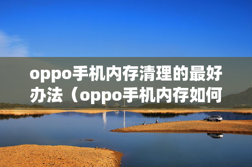 oppo手机内存清理的最好办法（oppo手机内存如何清理干净）