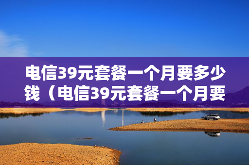 电信39元套餐一个月要多少钱（电信39元套餐一个月要多少钱费用）