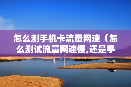 怎么测手机卡流量网速（怎么测试流量网速慢,还是手机慢）