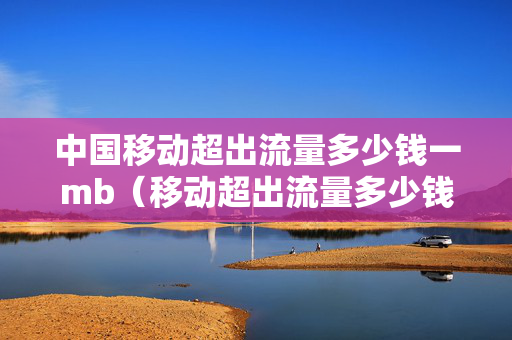 中国移动超出流量多少钱一mb（移动超出流量多少钱1m）