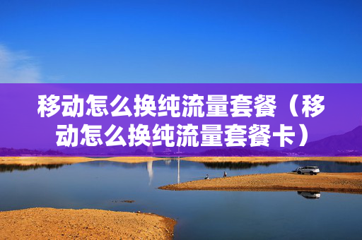 移动怎么换纯流量套餐（移动怎么换纯流量套餐卡）