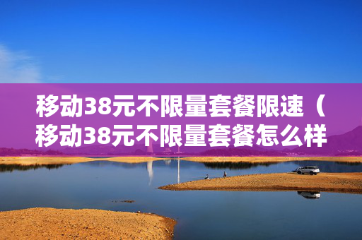 移动38元不限量套餐限速（移动38元不限量套餐怎么样）