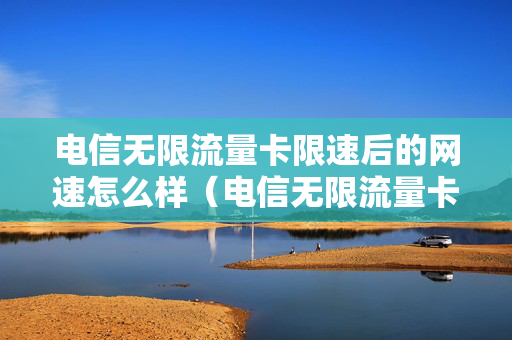 电信无限流量卡限速后的网速怎么样（电信无限流量卡网速慢怎么办）
