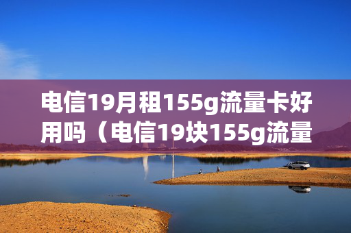 电信19月租155g流量卡好用吗（电信19块155g流量是真的吗）