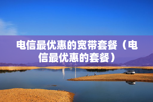 电信最优惠的宽带套餐（电信最优惠的套餐）