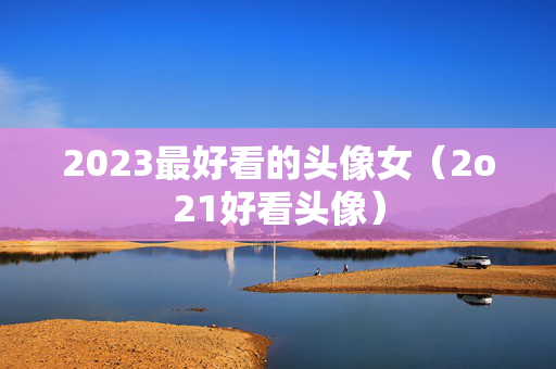 2023最好看的头像女（2o21好看头像）