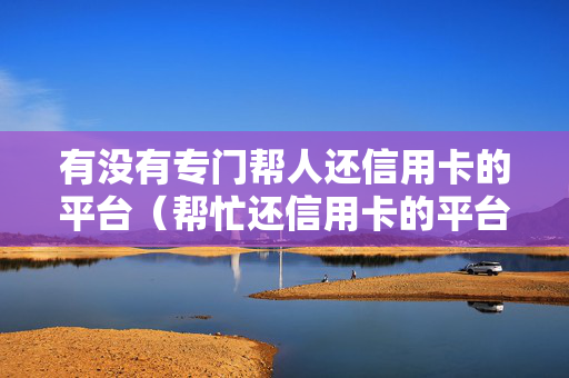 有没有专门帮人还信用卡的平台（帮忙还信用卡的平台）