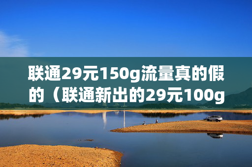 联通29元150g流量真的假的（联通新出的29元100g全国通用流量）