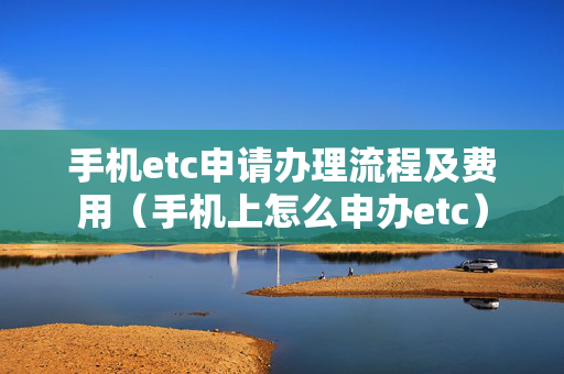 手机etc申请办理流程及费用（手机上怎么申办etc）